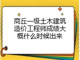 商丘一级土木建筑造价工程师成绩大概什么时候出来