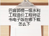 巴音郭楞一级水利工程造价工程师证书电子版在哪下载怎么下