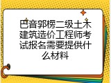 巴音郭楞二级土木建筑造价工程师考试报名需要提供什么材料