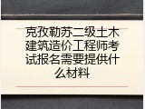 克孜勒苏二级土木建筑造价工程师考试报名需要提供什么材料