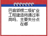 巴音郭楞二级矿业工程建造师通过率高吗，主要失分点在哪