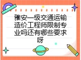 雅安一级交通运输造价工程师限制专业吗还有哪些要求呀