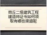 商丘二级建筑工程建造师证书如何领取有哪些渠道呢