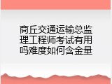 商丘交通运输总监理工程师考试有用吗难度如何含金量