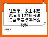 吐鲁番二级土木建筑造价工程师考试报名需要提供什么材料
