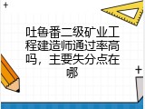 吐鲁番二级矿业工程建造师通过率高吗，主要失分点在哪