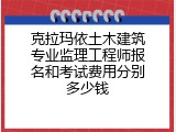克拉玛依土木建筑专业监理工程师报名和考试费用分别多少钱