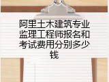 阿里土木建筑专业监理工程师报名和考试费用分别多少钱