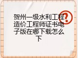 贺州一级水利工程造价工程师证书电子版在哪下载怎么下
