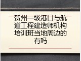 贺州一级港口与航道工程建造师机构培训班当地周边的有吗
