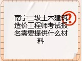 南宁二级土木建筑造价工程师考试报名需要提供什么材料