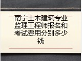 南宁土木建筑专业监理工程师报名和考试费用分别多少钱