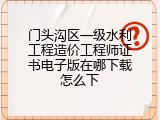门头沟区一级水利工程造价工程师证书电子版在哪下载怎么下