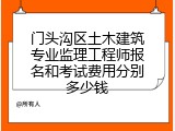 门头沟区土木建筑专业监理工程师报名和考试费用分别多少钱