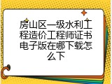 房山区一级水利工程造价工程师证书电子版在哪下载怎么下
