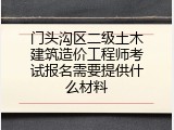 门头沟区二级土木建筑造价工程师考试报名需要提供什么材料