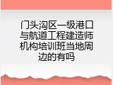 门头沟区一级港口与航道工程建造师机构培训班当地周边的有吗
