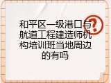 和平区一级港口与航道工程建造师机构培训班当地周边的有吗