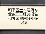 和平区土木建筑专业监理工程师报名和考试费用分别多少钱