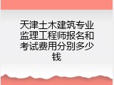 天津土木建筑专业监理工程师报名和考试费用分别多少钱