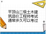 平顶山二级土木建筑造价工程师考试通常多久可以考过