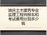 迪庆土木建筑专业监理工程师报名和考试费用分别多少钱