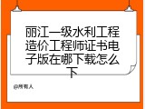 丽江一级水利工程造价工程师证书电子版在哪下载怎么下