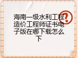 海南一级水利工程造价工程师证书电子版在哪下载怎么下