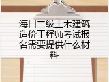 海口二级土木建筑造价工程师考试报名需要提供什么材料