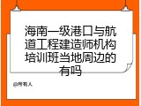海南一级港口与航道工程建造师机构培训班当地周边的有吗