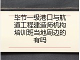 毕节一级港口与航道工程建造师机构培训班当地周边的有吗