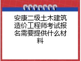 安康二级土木建筑造价工程师考试报名需要提供什么材料