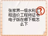 张家界一级水利工程造价工程师证书电子版在哪下载怎么下