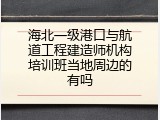 海北一级港口与航道工程建造师机构培训班当地周边的有吗