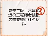 咸宁二级土木建筑造价工程师考试报名需要提供什么材料
