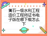 黄石一级水利工程造价工程师证书电子版在哪下载怎么下