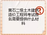 黄石二级土木建筑造价工程师考试报名需要提供什么材料