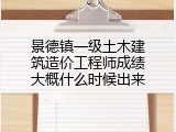 景德镇一级土木建筑造价工程师成绩大概什么时候出来