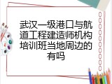 武汉一级港口与航道工程建造师机构培训班当地周边的有吗