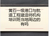 黄石一级港口与航道工程建造师机构培训班当地周边的有吗