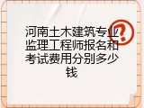 河南土木建筑专业监理工程师报名和考试费用分别多少钱