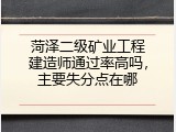 菏泽二级矿业工程建造师通过率高吗，主要失分点在哪