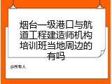 烟台一级港口与航道工程建造师机构培训班当地周边的有吗