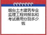 烟台土木建筑专业监理工程师报名和考试费用分别多少钱