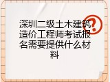 深圳二级土木建筑造价工程师考试报名需要提供什么材料