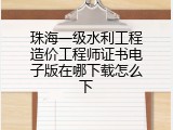 珠海一级水利工程造价工程师证书电子版在哪下载怎么下