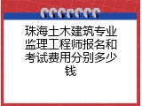 珠海土木建筑专业监理工程师报名和考试费用分别多少钱