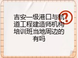 吉安一级港口与航道工程建造师机构培训班当地周边的有吗