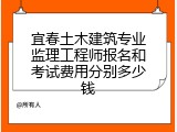宜春土木建筑专业监理工程师报名和考试费用分别多少钱