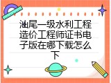 汕尾一级水利工程造价工程师证书电子版在哪下载怎么下